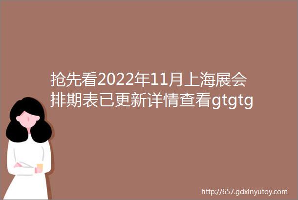 抢先看2022年11月上海展会排期表已更新详情查看gtgtgt