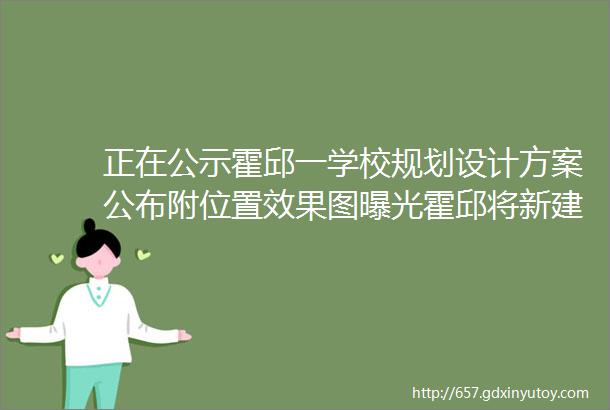 正在公示霍邱一学校规划设计方案公布附位置效果图曝光霍邱将新建多处厂区