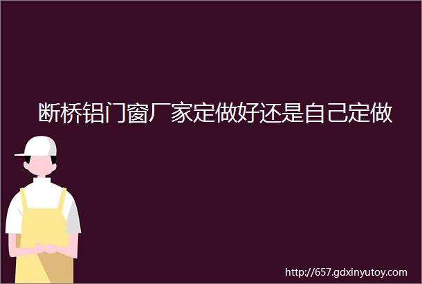 断桥铝门窗厂家定做好还是自己定做