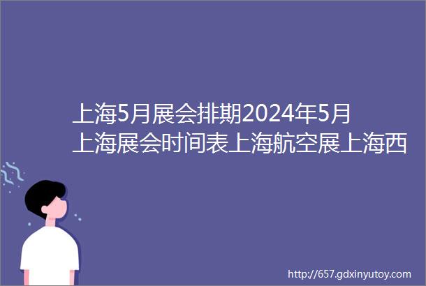 上海5月展会排期2024年5月上海展会时间表上海航空展上海西雅食品展上海建筑工业展上海充换电展上海紧固件工业展