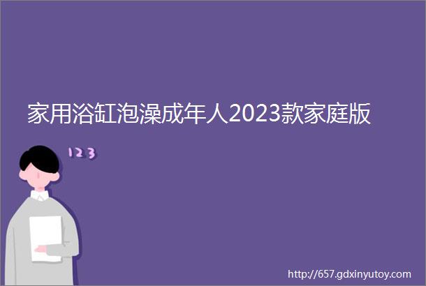 家用浴缸泡澡成年人2023款家庭版